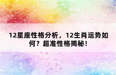 12星座性格分析，12生肖运势如何？超准性格揭秘！