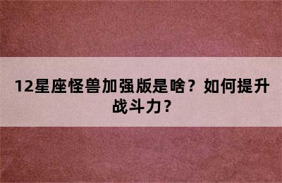 12星座怪兽加强版是啥？如何提升战斗力？