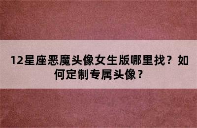 12星座恶魔头像女生版哪里找？如何定制专属头像？