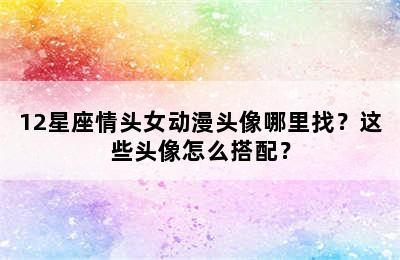 12星座情头女动漫头像哪里找？这些头像怎么搭配？