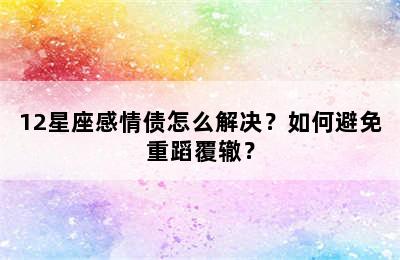 12星座感情债怎么解决？如何避免重蹈覆辙？