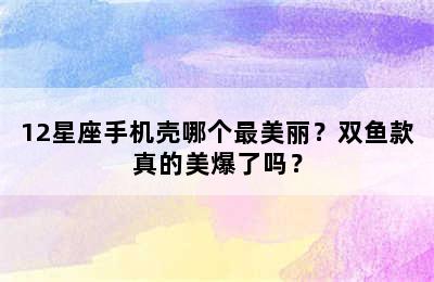 12星座手机壳哪个最美丽？双鱼款真的美爆了吗？
