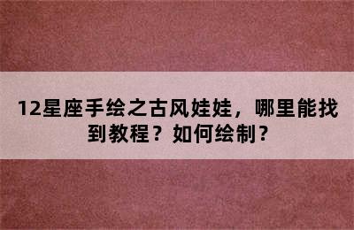 12星座手绘之古风娃娃，哪里能找到教程？如何绘制？