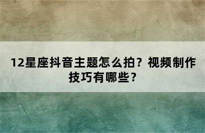 12星座抖音主题怎么拍？视频制作技巧有哪些？