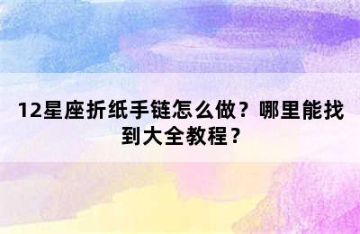 12星座折纸手链怎么做？哪里能找到大全教程？