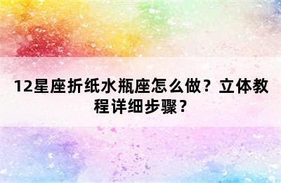 12星座折纸水瓶座怎么做？立体教程详细步骤？