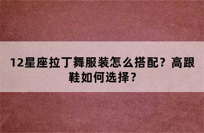 12星座拉丁舞服装怎么搭配？高跟鞋如何选择？