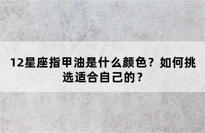 12星座指甲油是什么颜色？如何挑选适合自己的？