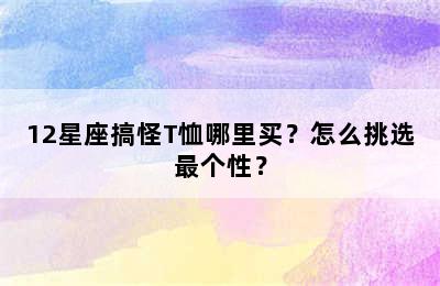 12星座搞怪T恤哪里买？怎么挑选最个性？
