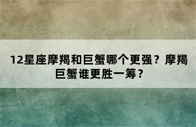 12星座摩羯和巨蟹哪个更强？摩羯巨蟹谁更胜一筹？