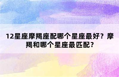 12星座摩羯座配哪个星座最好？摩羯和哪个星座最匹配？