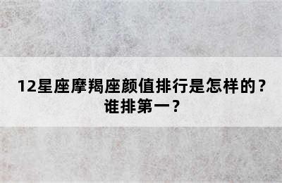 12星座摩羯座颜值排行是怎样的？谁排第一？