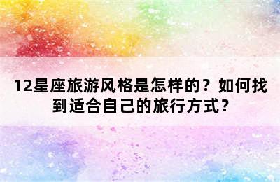 12星座旅游风格是怎样的？如何找到适合自己的旅行方式？
