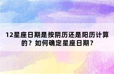 12星座日期是按阴历还是阳历计算的？如何确定星座日期？