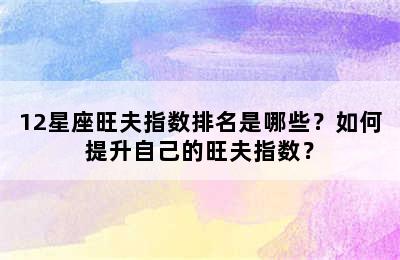 12星座旺夫指数排名是哪些？如何提升自己的旺夫指数？