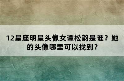 12星座明星头像女谭松韵是谁？她的头像哪里可以找到？