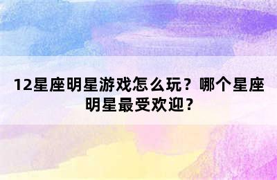 12星座明星游戏怎么玩？哪个星座明星最受欢迎？