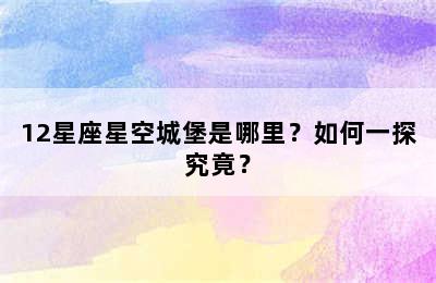 12星座星空城堡是哪里？如何一探究竟？