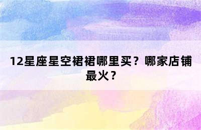 12星座星空裙裙哪里买？哪家店铺最火？