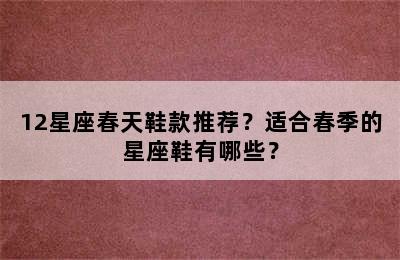 12星座春天鞋款推荐？适合春季的星座鞋有哪些？