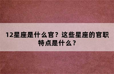12星座是什么官？这些星座的官职特点是什么？