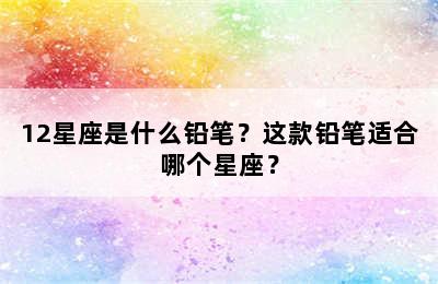 12星座是什么铅笔？这款铅笔适合哪个星座？