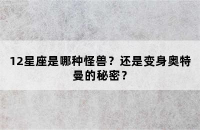 12星座是哪种怪兽？还是变身奥特曼的秘密？