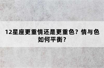12星座更重情还是更重色？情与色如何平衡？