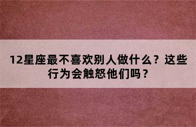 12星座最不喜欢别人做什么？这些行为会触怒他们吗？