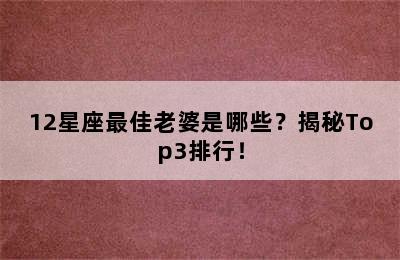12星座最佳老婆是哪些？揭秘Top3排行！