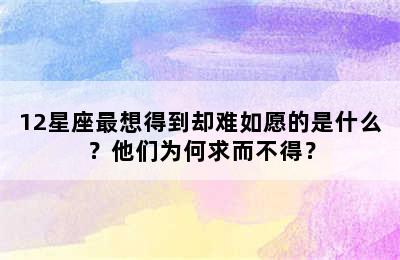 12星座最想得到却难如愿的是什么？他们为何求而不得？
