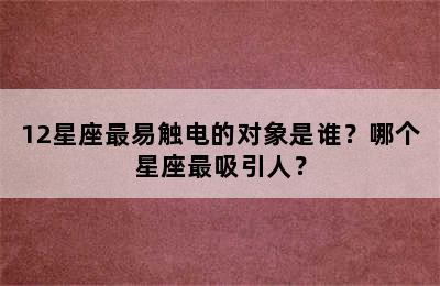 12星座最易触电的对象是谁？哪个星座最吸引人？