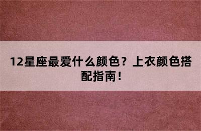 12星座最爱什么颜色？上衣颜色搭配指南！
