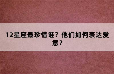 12星座最珍惜谁？他们如何表达爱意？