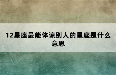 12星座最能体谅别人的星座是什么意思