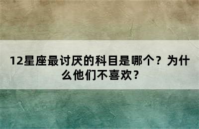 12星座最讨厌的科目是哪个？为什么他们不喜欢？