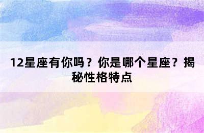 12星座有你吗？你是哪个星座？揭秘性格特点