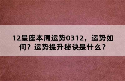 12星座本周运势0312，运势如何？运势提升秘诀是什么？