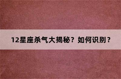 12星座杀气大揭秘？如何识别？
