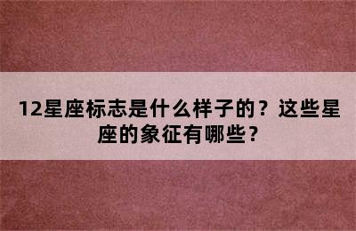 12星座标志是什么样子的？这些星座的象征有哪些？