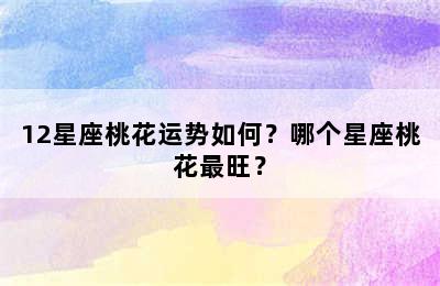 12星座桃花运势如何？哪个星座桃花最旺？