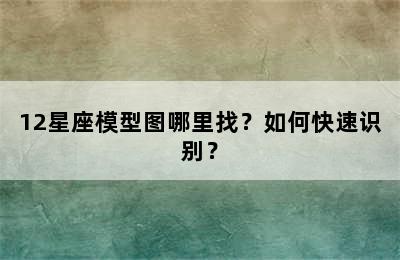 12星座模型图哪里找？如何快速识别？