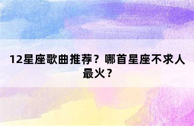 12星座歌曲推荐？哪首星座不求人最火？