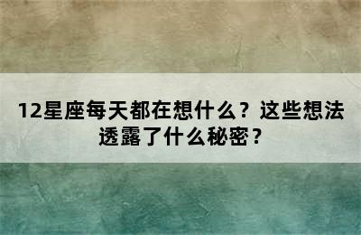 12星座每天都在想什么？这些想法透露了什么秘密？
