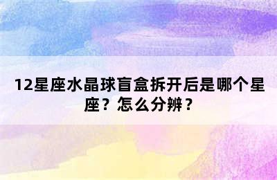 12星座水晶球盲盒拆开后是哪个星座？怎么分辨？