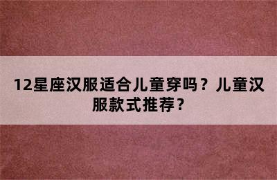 12星座汉服适合儿童穿吗？儿童汉服款式推荐？