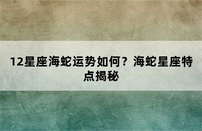 12星座海蛇运势如何？海蛇星座特点揭秘
