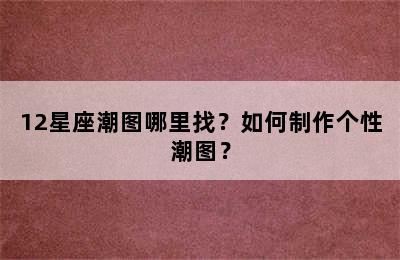 12星座潮图哪里找？如何制作个性潮图？