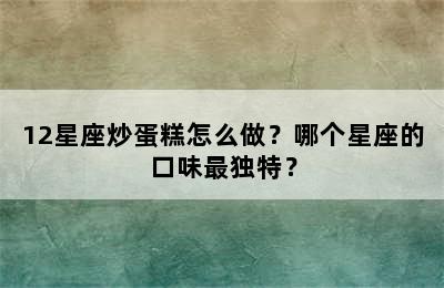 12星座炒蛋糕怎么做？哪个星座的口味最独特？