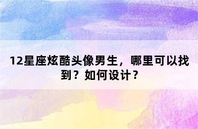 12星座炫酷头像男生，哪里可以找到？如何设计？